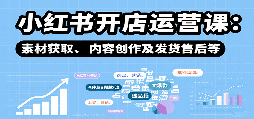 小红书开店运营课:选品、上架、营销、素材获取、内容创作及发货售后等-网创资源站