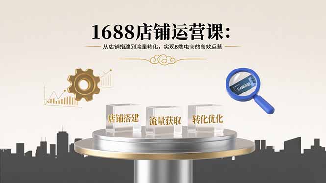 1688店铺运营课：从店铺搭建到流量转化，实现B端电商的高效运营-网创资源站