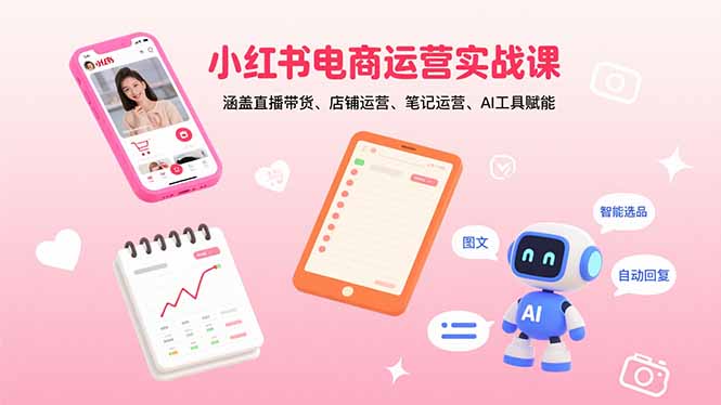 小红书电商运营实战课:涵盖直播带货、店铺运营、笔记运营、AI工具赋能-网创资源站