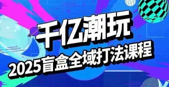 2025盲盒全域全套打法课，盲盒起号、选品、话术、私域等-网创资源站