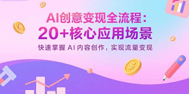 AI创意变现全流程:20+核心应用场景,快速掌握AI内容创作,实现流量变现-网创资源站