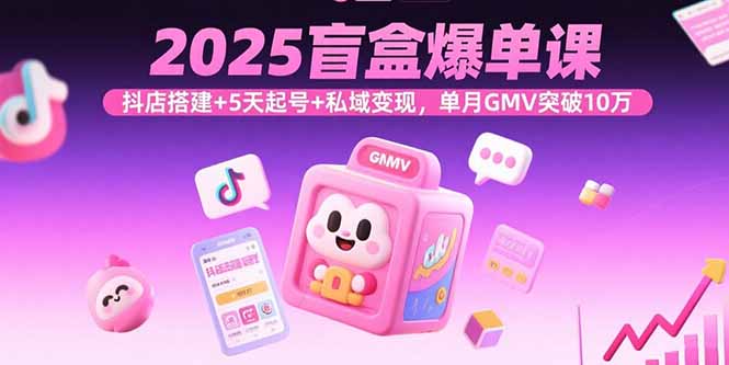 2025盲盒爆单课,抖店搭建+5天起号+私域变现,单月GMV突破10万-网创资源站