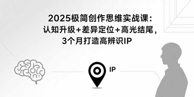 2025极简创作思维实战课：认知升级+差异定位+高光结尾，3个月打造高辨识IP-网创资源站