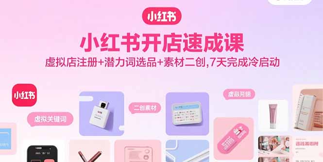 小红书开店速成课，虚拟店注册+潜力词选品+素材二创，7天完成冷启动-网创资源站