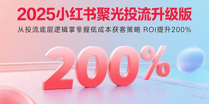 2025小红书聚光投流升级版 从投流底层逻辑掌握低成本获客策略 ROI提升200%-网创资源站