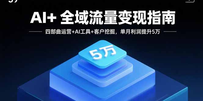 AI+全域流量变现指南,四部曲运营+AI工具+客户挖掘,单月利润提升5万-网创资源站