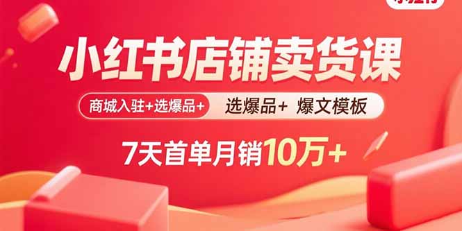 小红书店铺卖货课:商城入驻+选爆品+爆文模板,7天首单月销10万+-网创资源站