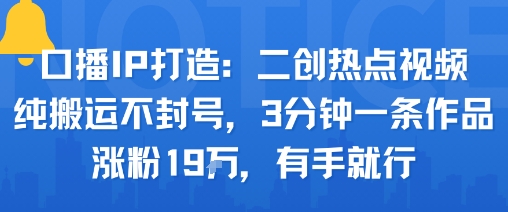 口播IP打造：二创热点视频，纯搬运不封号，3分钟一条作品，涨粉19w，有手就行-网创资源站