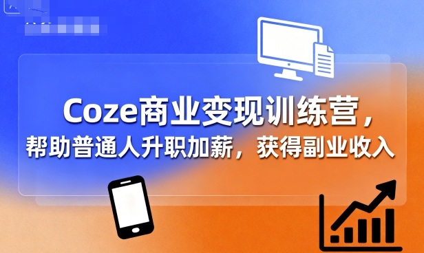 Coze商业变现训练营,帮助普通人升职加薪, 获得副业收入-网创资源站