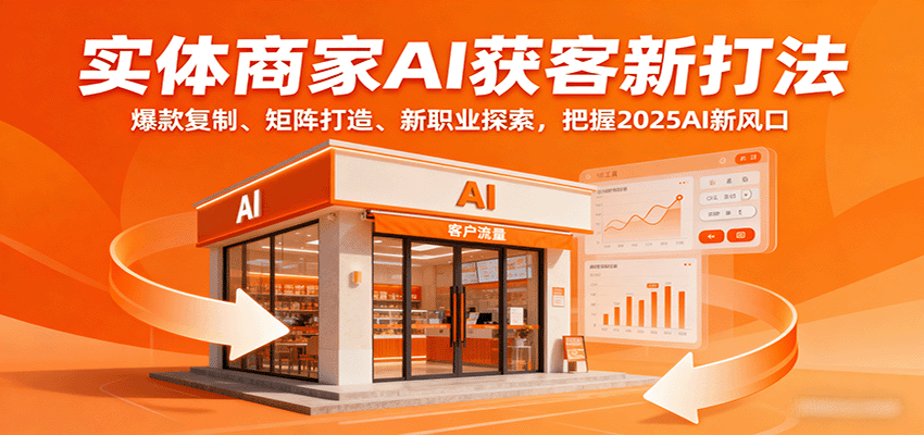 实体商家AI获客新打法：爆款复制、矩阵打造、新职业探索，把握2025AI新风口-网创资源站