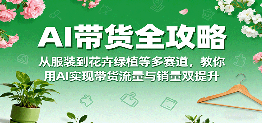 AI带货全攻略，从服装到花卉绿植等多赛道，教你用AI实现带货流量与销量双提升-网创资源站
