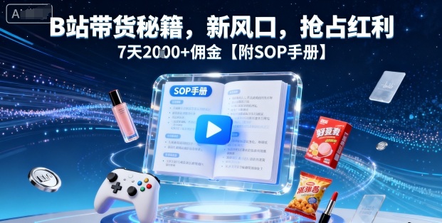 B站带货秘籍,新风口,抢占红利,7天2k+佣金【附SOP手册】-网创资源站