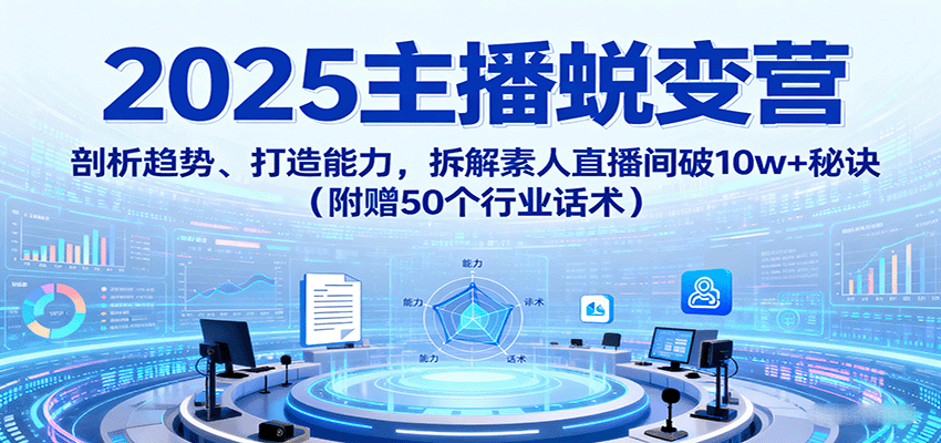 2025主播蜕变营:剖析趋势、打造能力,拆解素人直播间破10w+秘诀(附赠50个行业话术)-网创资源站