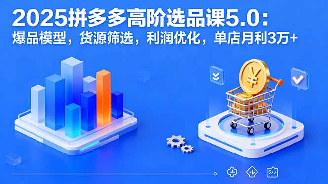 2025拼多多高阶选品课5.0：爆品模型，货源筛选，利润优化，单店月利3万+-网创资源站