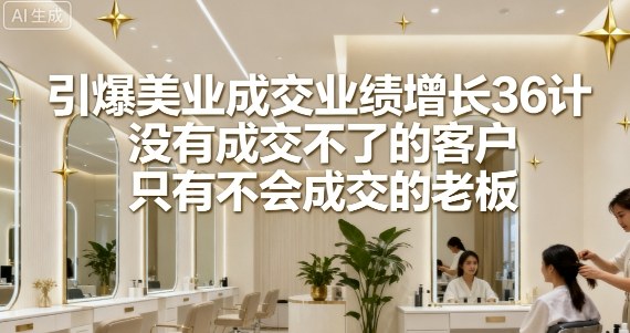 引爆美业成交业绩增长36计,没有成交不了的客户,只有不会成交的老板-网创资源站