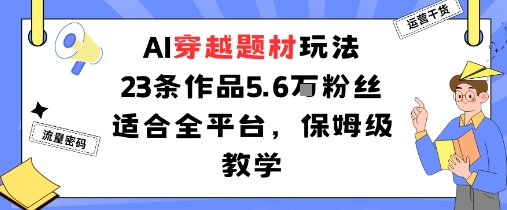 AI穿越题材玩法：23条作品收获5.6W粉丝适合全平台，保姆级教学-网创资源站