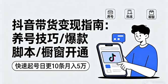 抖音带货变现指南:养号技巧/爆款脚本/橱窗开通,快速起号日更10条月入5万-网创资源站