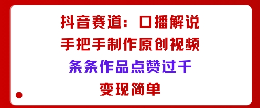 抖音赛道：口播解说，手把手教你制作原创视频，条条作品点赞过千，变现简单-网创资源站