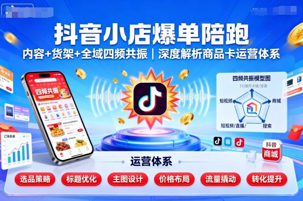 抖音小店爆单陪跑,内容+货架+全域四频共振,深度解析抖音商品卡运营体系-网创资源站