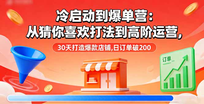 冷启动到爆单营:从猜你喜欢打法到高阶运营,30天打造爆款店铺,日订单破200-网创资源站