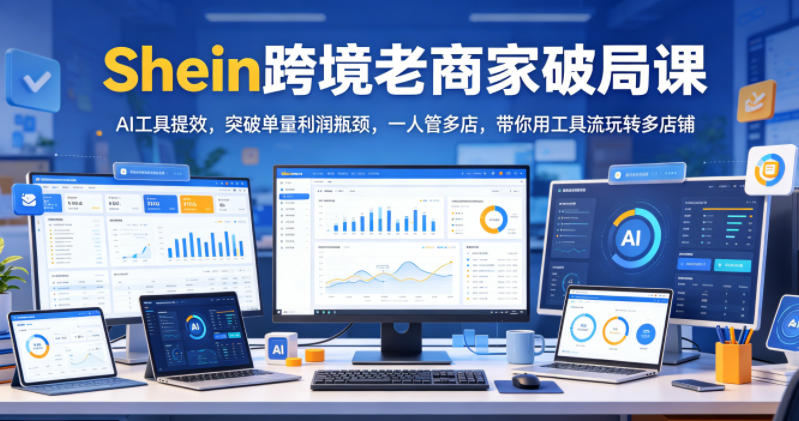 Shein跨境老商家破局课,AI工具提效,突破单量利润瓶颈,一人管多店,带你用工具流玩转多店铺-网创资源站