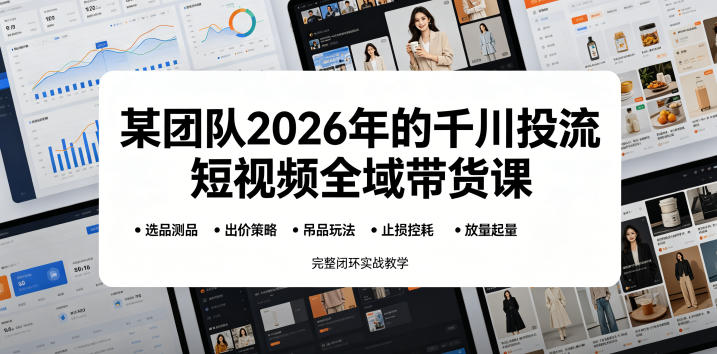 某团队2026年的千川投流短视频全域带货课，从选品测品、吊品玩法、止损控耗到放量起量，完整闭环实战教学-网创资源站