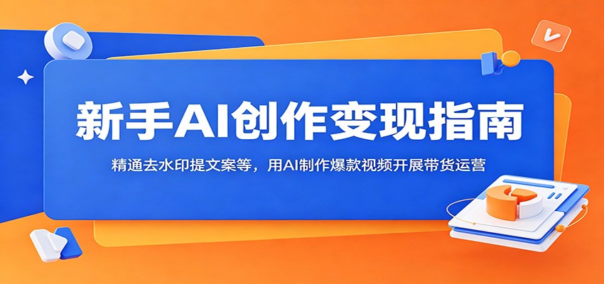新手AI创作变现指南：精通去水印提文案等，用AI制作爆款视频开展带货运营-网创资源站