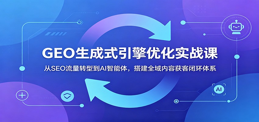 GEO生成式引擎优化实战课:从SEO流量转型到AI智能体,搭建全域内容获客闭环体系-网创资源站