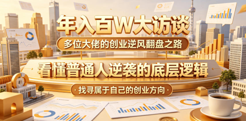 年入百W大访谈，多位大佬的创业逆风翻盘之路，看懂普通人逆袭的底层逻辑，找寻属于自己的创业方向(更新0615)-网创资源站