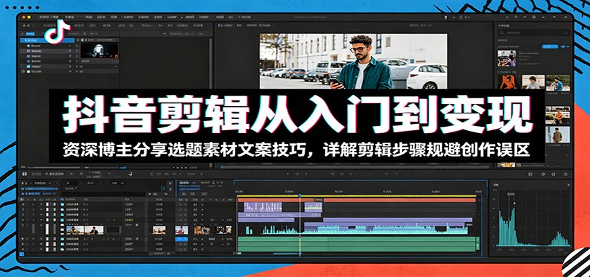 抖音剪辑从入门到变现：资深博主分享选题素材文案技巧，详解剪辑步骤规避创作误区-网创资源站