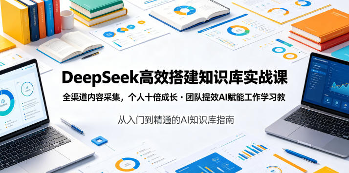 DeepSeek高效搭建知识库实战课，全渠道内容采集，个人十倍成长・团队提效，AI赋能工作学习-网创资源站
