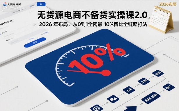 无货源电商不备货实操课2.0，2026年布局，从0到1全网最低10%费比全链路打法【更新26年6月16日】-网创资源站