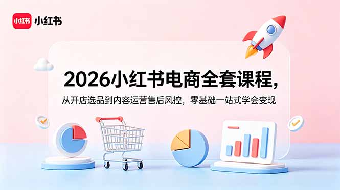2026小红书电商全套课程，从开店选品到内容运营售后风控，零基础一站式学会变现-网创资源站