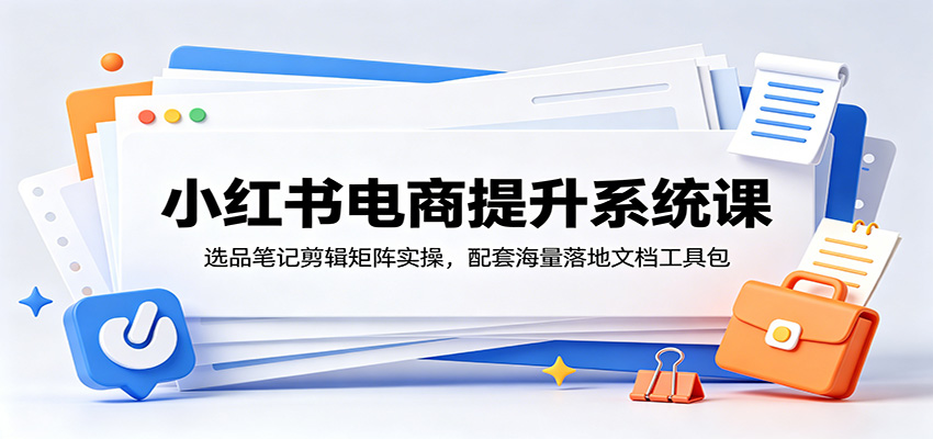 小红书电商提升系统课：选品笔记剪辑矩阵实操，配套海量落地文档工具包-网创资源站