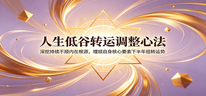 人生低谷转运调整心法：深挖持续不顺内在根源，理顺自身核心要素下半年扭转运势-网创资源站