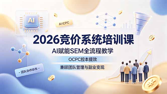 2026竞价系统培训课，AI赋能SEM全流程教学，OCPC控本提效，兼顾团队管理与副业变现-网创资源站