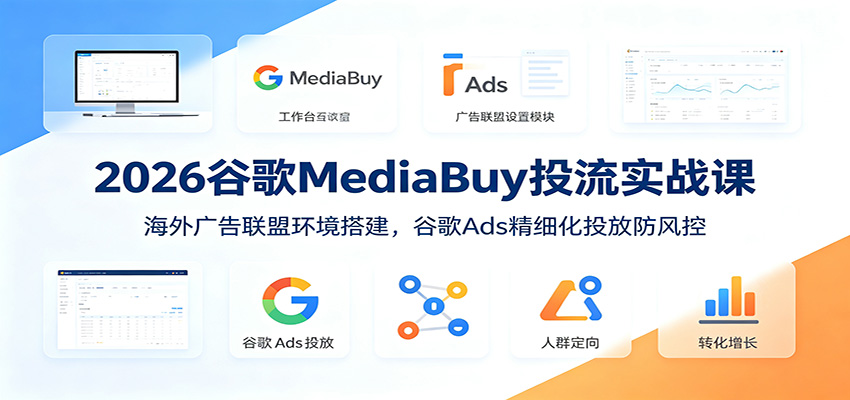 2026谷歌MediaBuy投流实战课：海外广告联盟环境搭建，谷歌Ads精细化投放防风控-网创资源站
