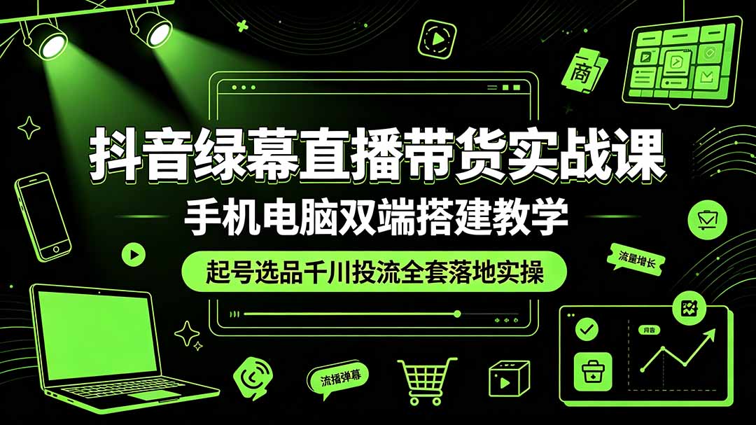 抖音绿幕直播带货实战课，手机电脑双端搭建教学，起号选品千川投流全套落地实操-网创资源站