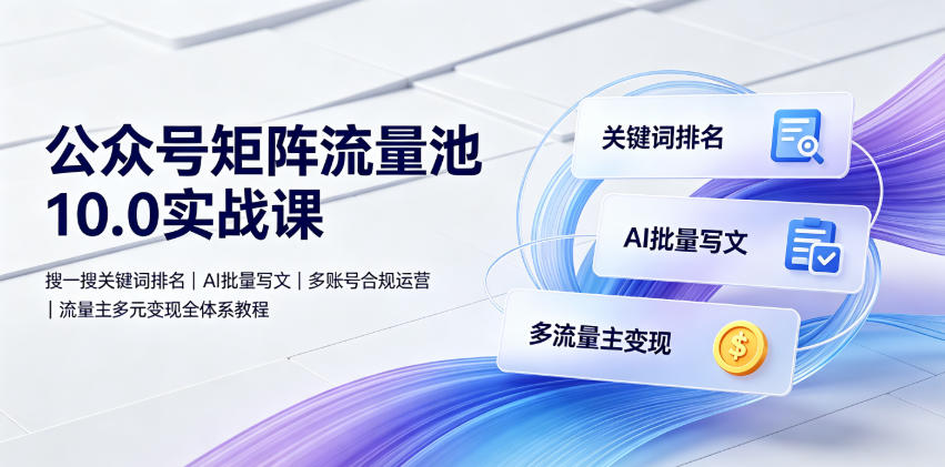 公众号矩阵流量池10.0实战课|搜一搜关键词排名、AI批量写文、多账号合规运营、流量主多元变现全体系教程-网创资源站
