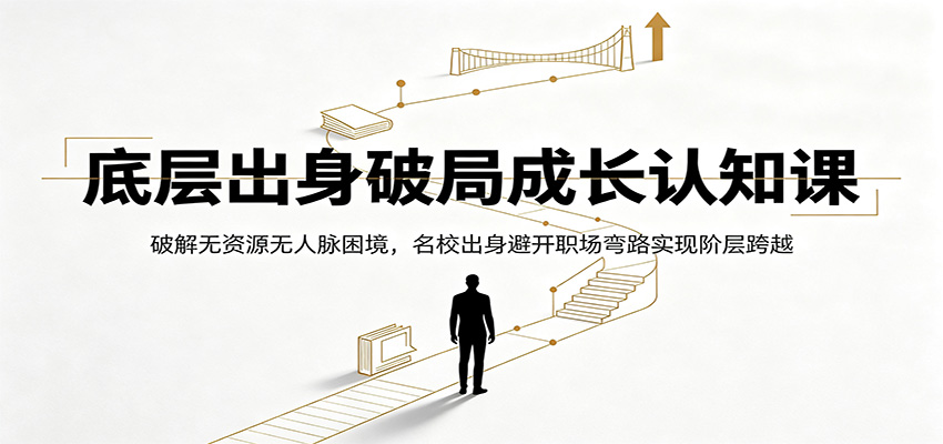 底层出身破局成长认知课：破解无资源无人脉困境，名校出身避开职场弯路实现阶层跨越-网创资源站