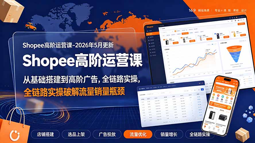 Shopee高阶运营课-2026年更新,从基础搭建到高阶广告,全链路实操破解流量销量瓶颈-网创资源站